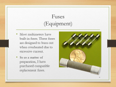 Fuses(Equipment)• Most multimeters have built-in fuses. These fuses are designed to burn out when overheated due to excessive current.• So as a matter of preparation, I have purchased compatible replacement fuses.