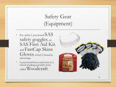 Safety Gear(Equipment)• For safety, I purchased SAS safety goggles, an SAS First Aid Kit, and FastCap Skins Gloves, which I found in extra large.• I purchased these and more at a wood-working specialty store called Woodcraft.