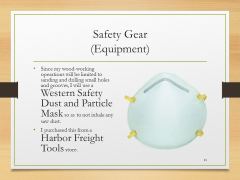 Safety Gear(Equipment)• Since my wood-working operations will be limited to sanding and drilling small holes and grooves, I will use a Western Safety Dust and Particle Mask so as to not inhale any saw dust.• I purchased this from a Harbor Freight Tools store.