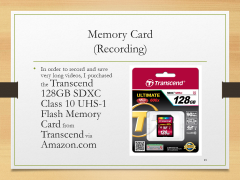 Memory Card(Recording)• In order to record and save very long videos, I purchased the Transcend 128GB SDXC Class 10 UHS-1 Flash Memory Card from Transcend via Amazon.com