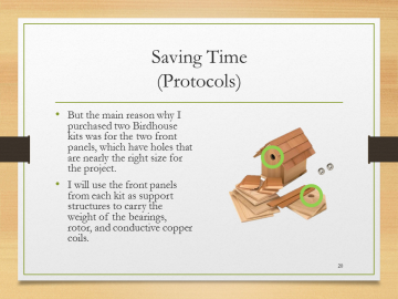 Saving Time(Protocols)• But the main reason why I purchased two Birdhouse kits was for the two front panels, which have holes that are nearly the right size for the project.• I will use the front panels from each kit as support structures to carry the weight of the bearings, rotor, and conductive copper coils.