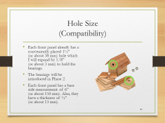 Hole Size(Compatibility)• Each front panel already has a conveniently placed 1½” (or about 38 mm) hole which I will expand by 1/8” (or about 3 mm) to hold the bearings.• The bearings will be introduced in Phase 2.• Each front panel has a base side measurement of 6” (or about 150 mm). Also, they have a thickness of ½” (or about 13 mm).