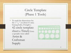 Circle Template(Phase 1 Tools)• To mark the dimensions for the 1 5/8 ” (or about 41 mm) bearing holes, I bought a 42 circle template sheet by Timely from a specialty store called Artist & Craftsman Supply.