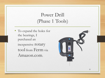 Power Drill(Phase 1 Tools)• To expand the holes for the bearings, I purchased an inexpensive rotary tool from Ferm via Amazon.com.