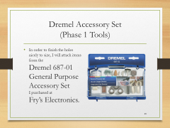 Dremel Accessory Set(Phase 1 Tools)• In order to finish the holes nicely to size, I will attach items from the Dremel 687-01 General Purpose Accessory Set I purchased at Fry’s Electronics.