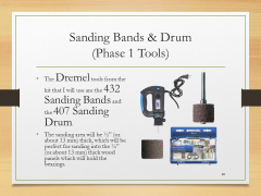 Sanding Bands & Drum(Phase 1 Tools)• The Dremel tools from the kit that I will use are the 432 Sanding Bands and the 407 Sanding Drum.• The sanding area will be ½” (or about 13 mm) thick, which will be perfect for sanding into the ½” (or about 13 mm) thick wood panels which will hold the bearings.