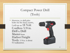 Compact Power Drill(Tools)• However, to drill pilot holes for the brass screws, I will use an 18 Volt Cordless 3/8 in. Drill by Drill Master from Harbor Freight Tools. 3/8 in. is about 9.5 millimeters.