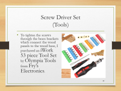 Screw Driver Set(Tools)• To tighten the screws through the brass brackets which connect the wood panels to the wood base, I purchased an iWork 53 piece Tool Set by Olympia Tools from Fry’s Electronics.