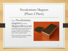 Neodymium Magnets(Phase 2 Parts)• These Neodymium magnets are from Magnet4less.com and are pound-for-pound some of the strongest permanent magnets that you yourself can buy on the market today.• These are often used in making wind turbine generators.
