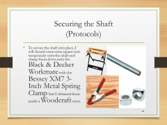 Securing the Shaft(Protocols)• To secure the shaft into place, I will thread some extra square nuts temporarily onto the shaft and clamp them down onto the Black & Decker Workmate with the Bessey XM7 3-Inch Metal Spring Clamp that I obtained from inside a Woodcraft store.