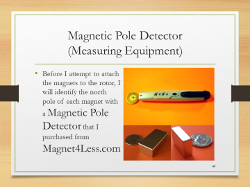 Magnetic Pole Detector(Measuring Equipment)• Before I attempt to attach the magnets to the rotor, I will identify the north pole of each magnet with a Magnetic Pole Detector that I purchased from Magnet4Less.com
