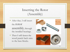 Inserting the Rotor(Assembly)• After that, I will insert the rotor assembly, through the installed bearings.• Then I will fasten the wood panels back onto to the base blocks.