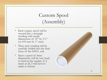 Custom Spool(Assembly)• Each copper spool will be wound into a rectangle winding with inside dimensions of 24” by 2¼” (or 610 mm by 57 mm).• Then each winding will be carefully folded into the final form of the S.H.O. coil.• Since a spool of these dimensions will be very hard to find on the market, if it exists at all, I will have to make it custom.