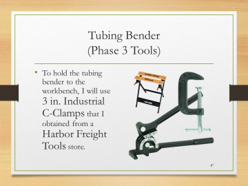 Tubing Bender(Phase 3 Tools)• To hold the tubing bender to the workbench, I will use 3 in. Industrial C-Clamps that I obtained from a Harbor Freight Tools store.