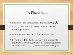 In Phase 4…• Fifth is to screw the ring connectors on the toggle switch and secure the switch to the base with a mounting adhesive.• Sixth is to install the fan blades on the shaft.• Seventh is to run the S.H.O. Drive and measure the resistance, inductance, as well as the operational ampere current, rotational speed, temperature, and wind speed.
