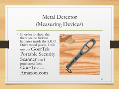 Metal Detector(Measuring Devices)• In order to show that there are no hidden batteries inside the S.H.O. Drive wood pieces, I will use the GoerTek Portable Security Scanner that I purchased from GoerTek via Amazon.com