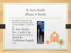 X-Acto Knife(Phase 4 Tools)• In order to trim off the excess wood of the wide “wood shingle”, I will use an X-Acto Knife No. 1 with Cap that I purchased from an Artist & Craftsman Supply store.