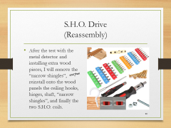 S.H.O. Drive(Reassembly)• After the test with the metal detector and installing extra wood pieces, I will remove the “narrow shingles”, and then reinstall onto the wood panels the ceiling hooks, hinges, shaft, “narrow shingles”, and finally the two S.H.O. coils.