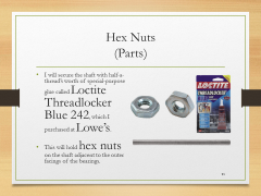Hex Nuts(Parts)• I will secure the shaft with half-a-thread’s worth of special-purpose glue called Loctite Threadlocker Blue 242, which I purchased at Lowe’s.• This will hold hex nuts on the shaft adjacent to the outer facings of the bearings.