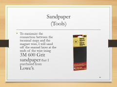 Sandpaper(Tools)• To maximize the connection between the terminal rings and the magnet wire, I will sand off the enamel layer at the ends of the wire using 3M 600 Grit sandpaper that I purchased from Lowe’s.