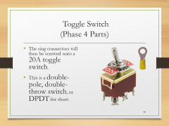  Toggle Switch(Phase 4 Parts)• The ring connectors will then be screwed onto a 20A toggle switch.• This is a double-pole, double-throw switch, or DPDT for short.