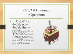 ON/OFF Settings(Operation)• The DPDT (or double-pole double-throw) switch, purchased from  TOOGOO through Amazon.com, has one OFF setting and two ON settings.