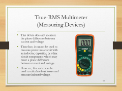 True-RMS Multimeter(Measuring Devices)• This device does not measure the phase difference between current and voltage.• Therefore, it cannot be used to measure power in a circuit with an inductor, capacitor, or other circuit components which may cause a phase difference between current and voltage.• However, this meter can be used to calculate heat losses and measure induced voltage.