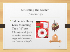 Mounting the Switch(Assembly)• 3M Scotch Heavy Duty Mounting Tape (½” (or 13mm) wide) will be used to mount the toggle switch onto the rear “narrow shingle”.