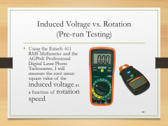 Induced Voltage vs. Rotation(Pre-run Testing)• Using the Extech 411 RMS Multimeter and the AGPtek Professional Digital Laser Photo Tachometer, I will measure the root mean square value of the induced voltage as a function of rotation speed.