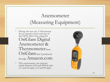 Anemometer(Measuring Equipment)• During the test run, I will measure the air speed in front and rear of the S.H.O. Drive fan, using the OriGlam Digital Anemometer & Thermometer from OriGlam that I purchased through Amazon.com• This anemometer can measure winds between 196 and 4900 ft/min (2.2 and 56 mph) (3.6 and 90 kph).