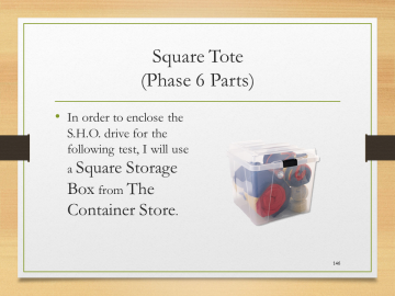 Square Tote(Phase 6 Parts)• In order to enclose the S.H.O. drive for the following test, I will use a Square Storage Box from The Container Store.