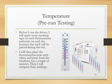 Temperature(Pre-run Testing)• Before I run the device, I will apply some masking tape on each thermometer and write on each the location that each will be placed during the test.• I will then place the thermometers near each other, and away from the windows, for a couple of minutes. Then I will compare their readings.