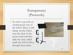 Transparency(Protocols)• In order to provide an unobstructed view of the S.H.O. Drive, I will clamp Acrylic Tubes onto the desk of the music stand and then slide the crate, which holds the S.H.O. Drive, through these tubes.