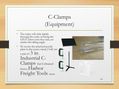 C-Clamps(Equipment)• The tubes will slide tightly through the crate, securing the S.H.O. Drive into the crate, no matter the tilting angle.• To secure the attached acrylic plate to the music stand, I will use a pair of 3 in. Industrial C-Clamps that I obtained from a Harbor Freight Tools store.