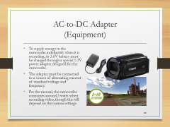 AC-to-DC Adapter(Equipment)• To supply energy to the camcorder indefinitely when it is recording, its 3.6V battery must be charged through a special 5.3V power adapter designed for the camcorder.• The adapter must be connected to a source of alternating current of standard voltage and frequency.• Per the manual, the camcorder consumes around 3 watts when recording video, though this will depend on the camera settings.