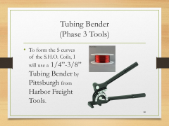 Tubing Bender(Phase 3 Tools)• To form the S curves of the S.H.O. Coils, I will use a 1/4”-3/8” Tubing Bender by Pittsburgh from Harbor Freight Tools.