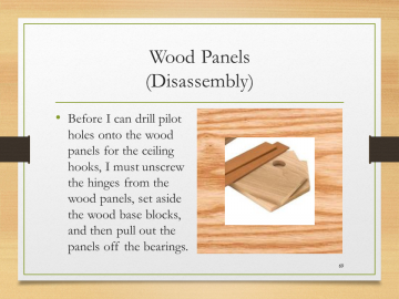 Wood Panels(Disassembly)• Before I can drill pilot holes onto the wood panels for the ceiling hooks, I must unscrew the hinges from the wood panels, set aside the wood base blocks, and then pull out the panels off the bearings.