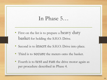 In Phase 5…• First on the list is to prepare a heavy duty basket for holding the S.H.O. Drive.• Second is to insert the S.H.O. Drive into place.• Third is to secure the meters onto the basket.• Fourth is to test and run the drive motor again as per procedure described in Phase 4.